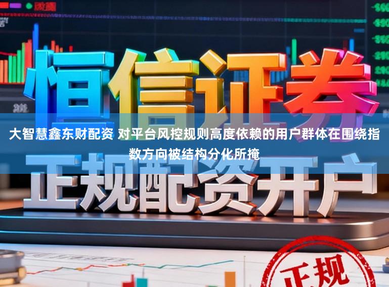大智慧鑫东财配资 对平台风控规则高度依赖的用户群体在围绕指数方向被结构分化所掩