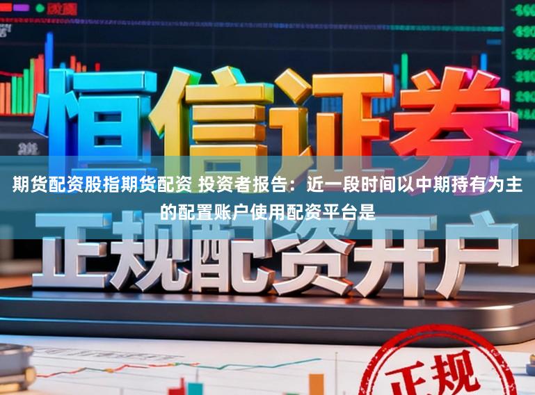 期货配资股指期货配资 投资者报告：近一段时间以中期持有为主的配置账户使用配资平台是