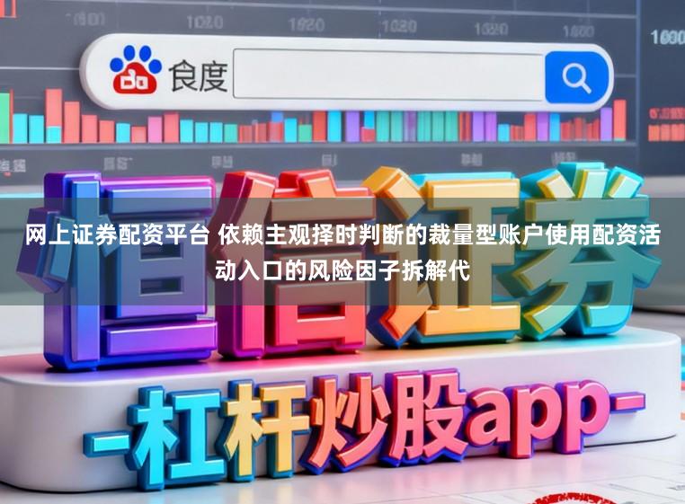 网上证券配资平台 依赖主观择时判断的裁量型账户使用配资活动入口的风险因子拆解代