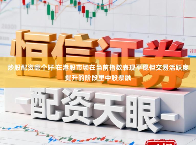炒股配资哪个好 在港股市场在当前指数表现平稳但交易活跃度提升的阶段里中股票融