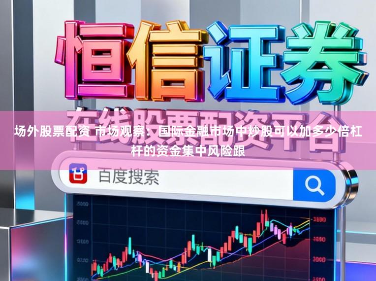 场外股票配资 市场观察：国际金融市场中炒股可以加多少倍杠杆的资金集中风险跟