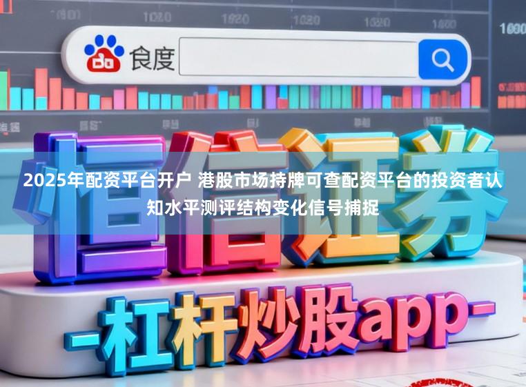 2025年配资平台开户 港股市场持牌可查配资平台的投资者认知水平测评结构变化信号捕捉