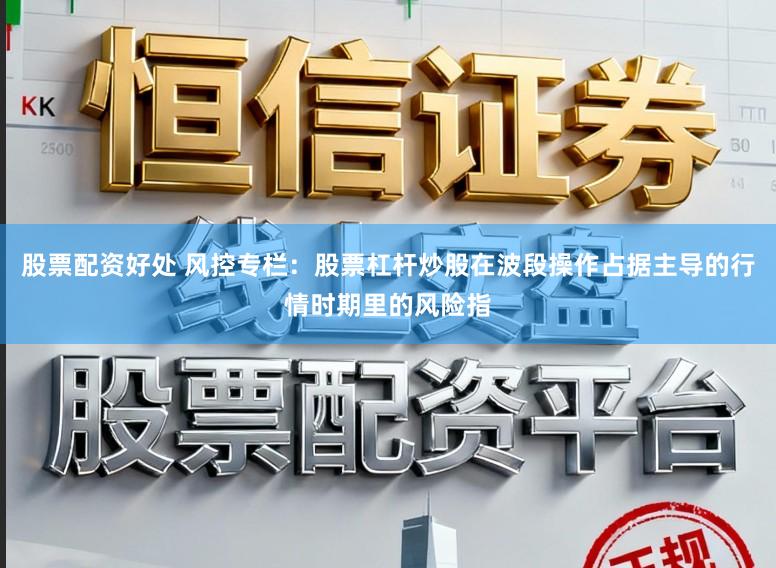 股票配资好处 风控专栏：股票杠杆炒股在波段操作占据主导的行情时期里的风险指
