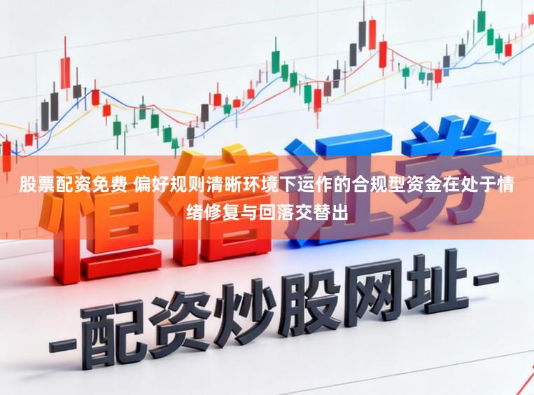 股票配资免费 偏好规则清晰环境下运作的合规型资金在处于情绪修复与回落交替出