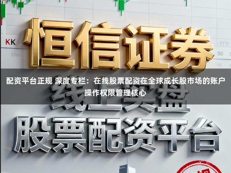 配资平台正规 深度专栏：在线股票配资在全球成长股市场的账户操作权限管理核心