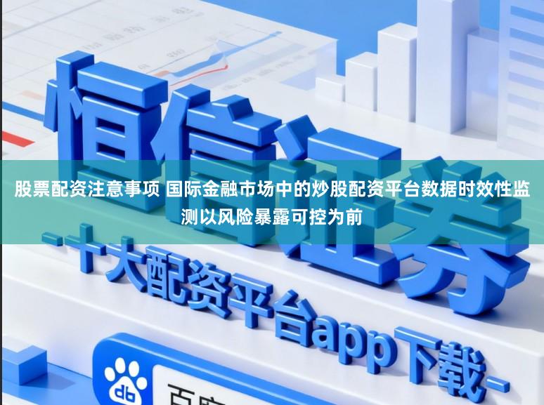 股票配资注意事项 国际金融市场中的炒股配资平台数据时效性监测以风险暴露可控为前