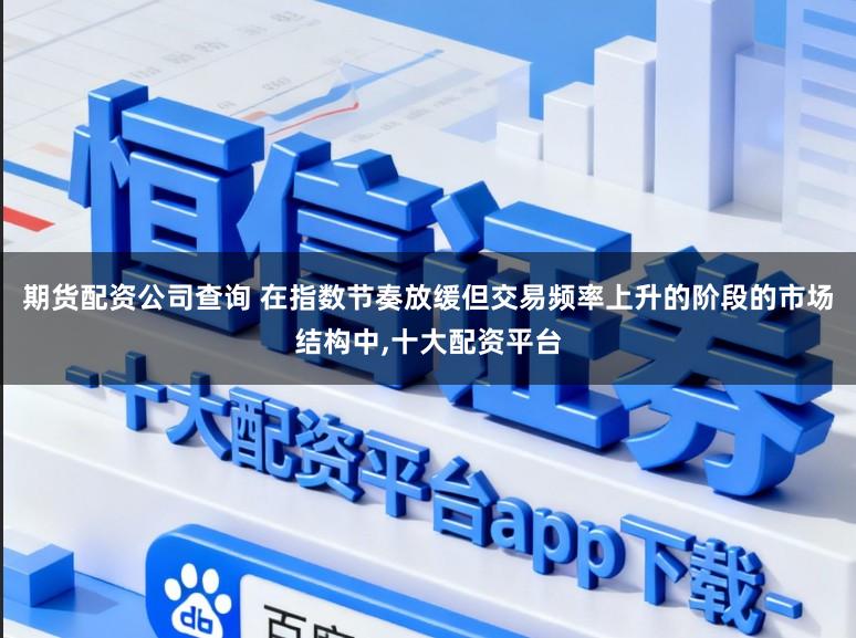 期货配资公司查询 在指数节奏放缓但交易频率上升的阶段的市场结构中,十大配资平台