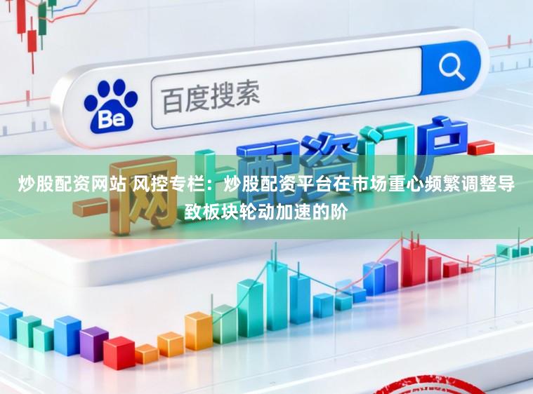 炒股配资网站 风控专栏：炒股配资平台在市场重心频繁调整导致板块轮动加速的阶