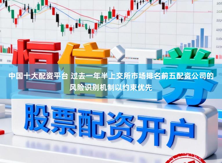 中国十大配资平台 过去一年半上交所市场排名前五配资公司的风险识别机制以约束优先