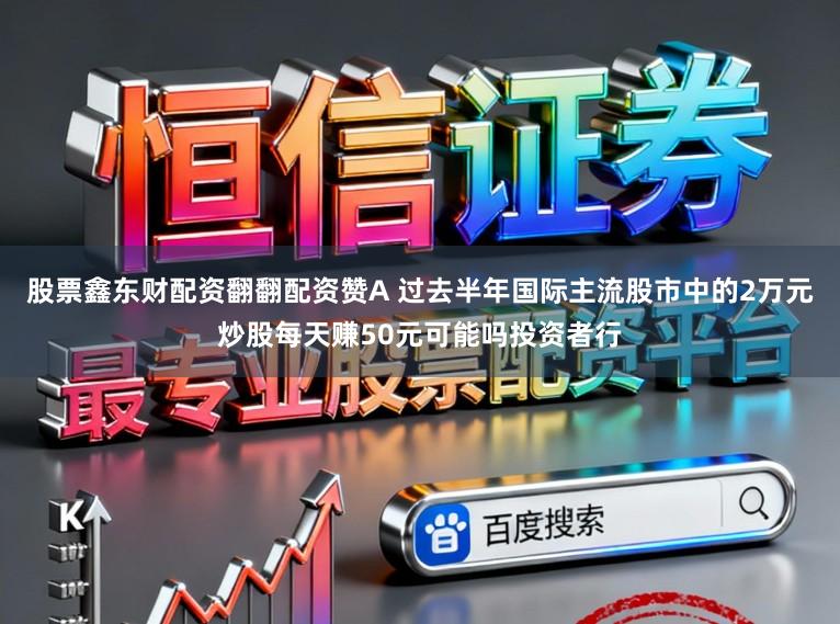 股票鑫东财配资翻翻配资赞A 过去半年国际主流股市中的2万元炒股每天赚50元可能吗投资者行