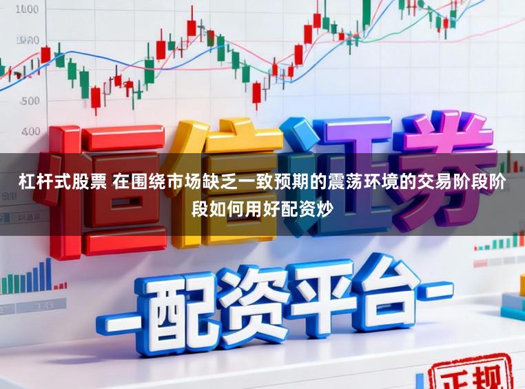 杠杆式股票 在围绕市场缺乏一致预期的震荡环境的交易阶段阶段如何用好配资炒
