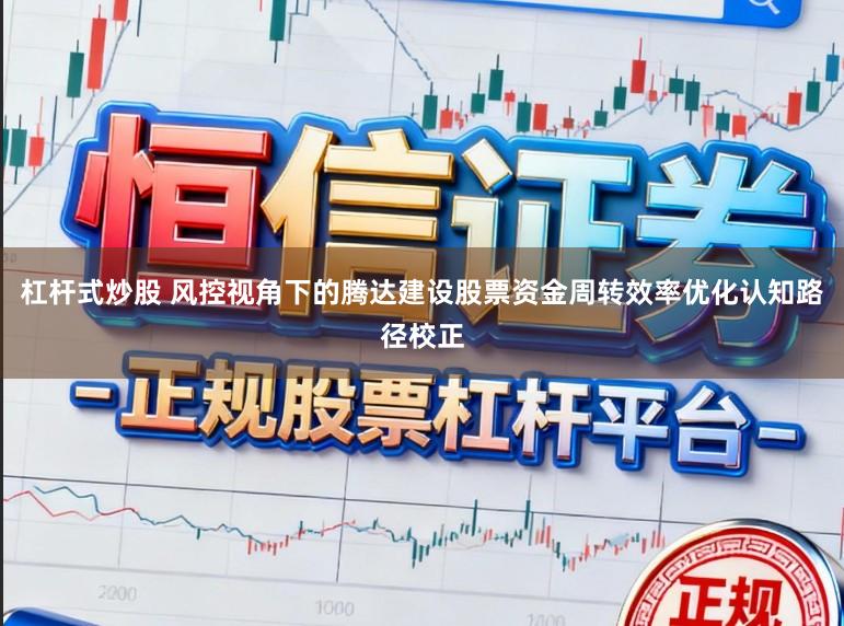 杠杆式炒股 风控视角下的腾达建设股票资金周转效率优化认知路径校正