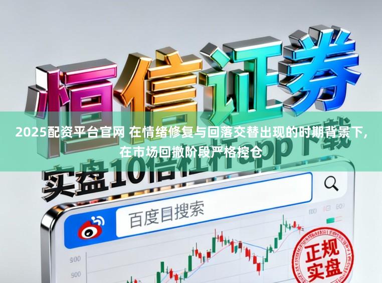 2025配资平台官网 在情绪修复与回落交替出现的时期背景下,在市场回撤阶段严格控仓