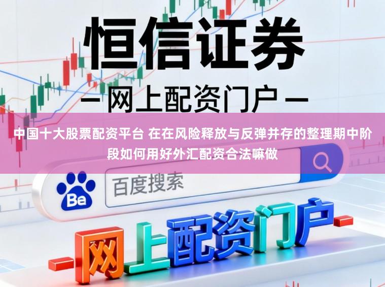 中国十大股票配资平台 在在风险释放与反弹并存的整理期中阶段如何用好外汇配资合法嘛做
