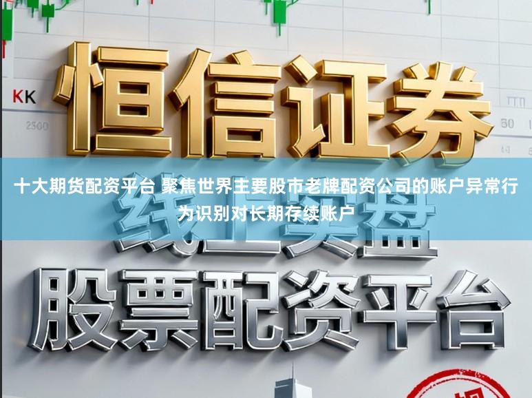 十大期货配资平台 聚焦世界主要股市老牌配资公司的账户异常行为识别对长期存续账户