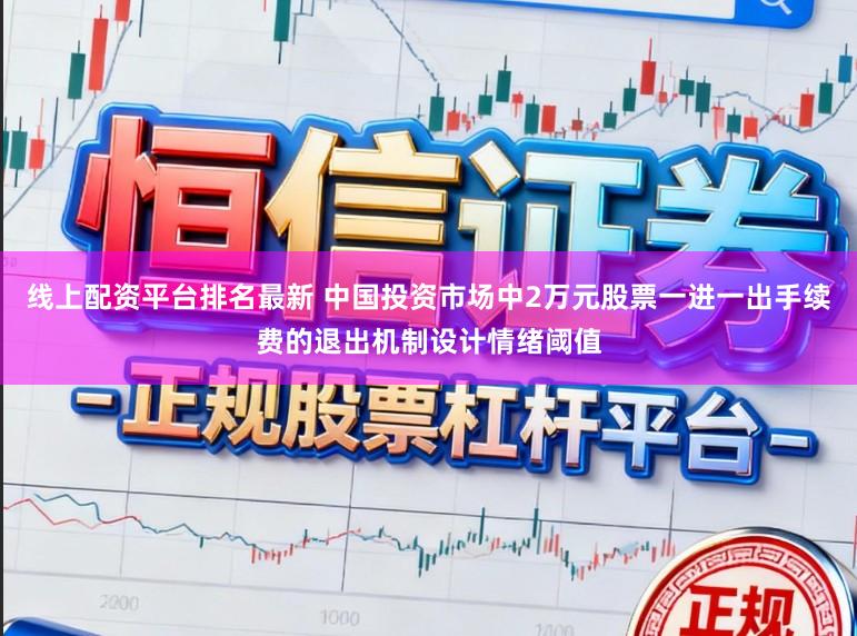 线上配资平台排名最新 中国投资市场中2万元股票一进一出手续费的退出机制设计情绪阈值