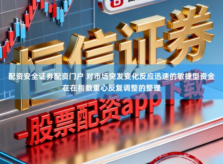 配资安全证券配资门户 对市场突发变化反应迅速的敏捷型资金在在指数重心反复调整的整理