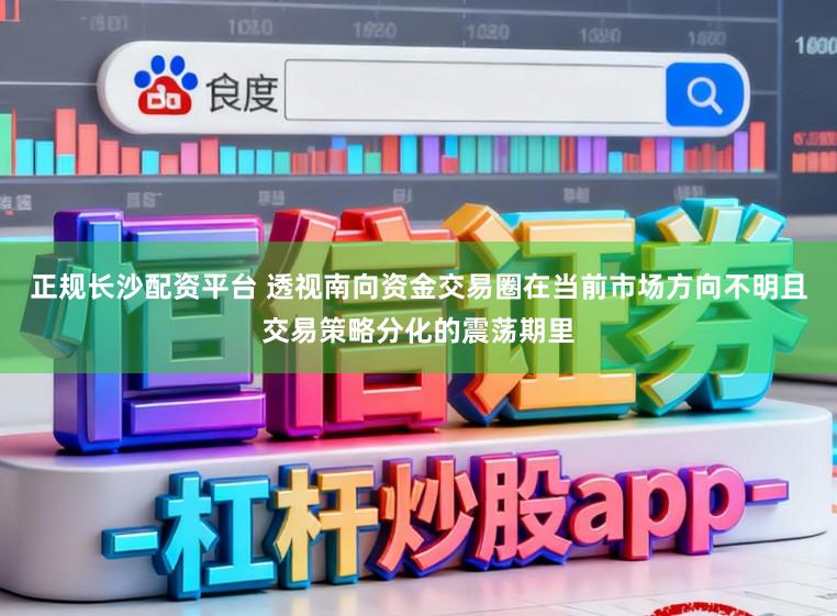 正规长沙配资平台 透视南向资金交易圈在当前市场方向不明且交易策略分化的震荡期里
