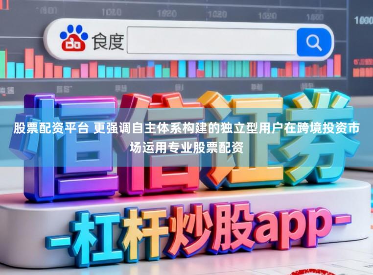 股票配资平台 更强调自主体系构建的独立型用户在跨境投资市场运用专业股票配资