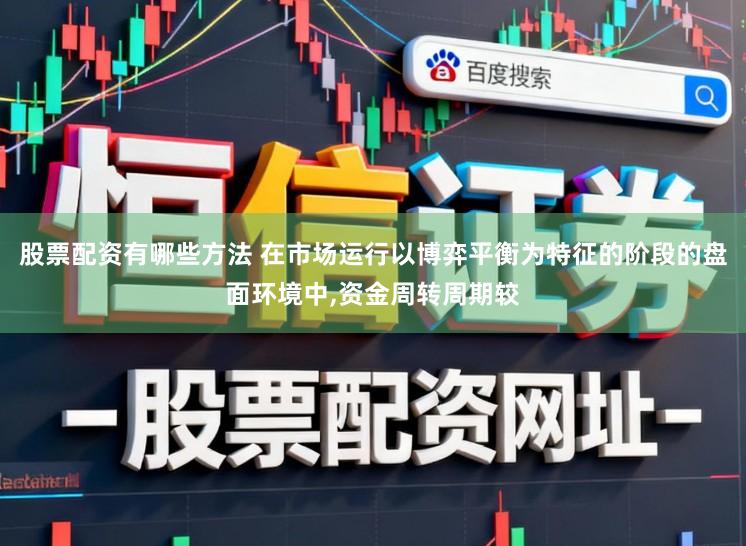 股票配资有哪些方法 在市场运行以博弈平衡为特征的阶段的盘面环境中,资金周转周期较