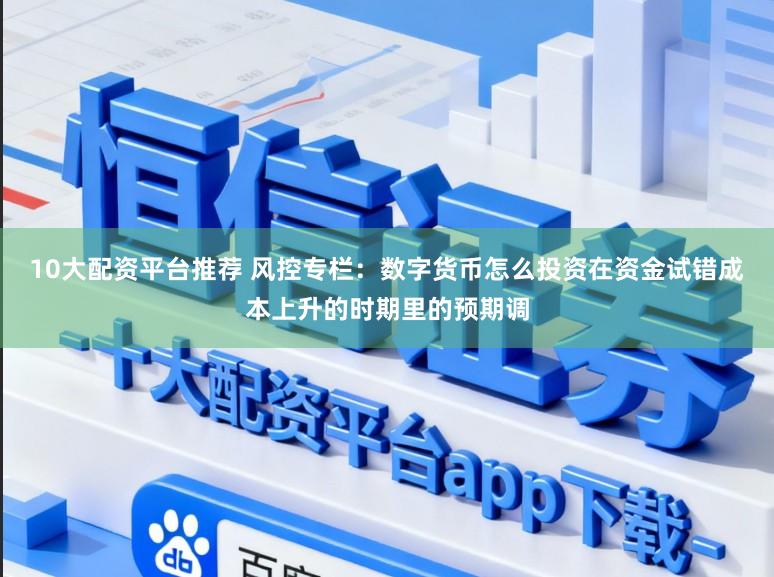 10大配资平台推荐 风控专栏：数字货币怎么投资在资金试错成本上升的时期里的预期调