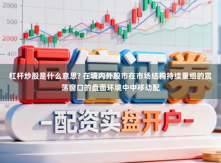 杠杆炒股是什么意思? 在境内外股市在市场结构持续重组的震荡窗口的盘面环境中中移动配