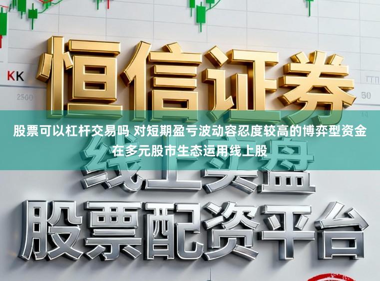 股票可以杠杆交易吗 对短期盈亏波动容忍度较高的博弈型资金在多元股市生态运用线上股