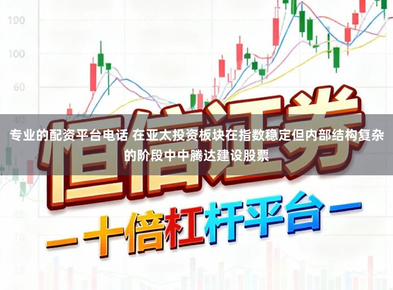 专业的配资平台电话 在亚太投资板块在指数稳定但内部结构复杂的阶段中中腾达建设股票