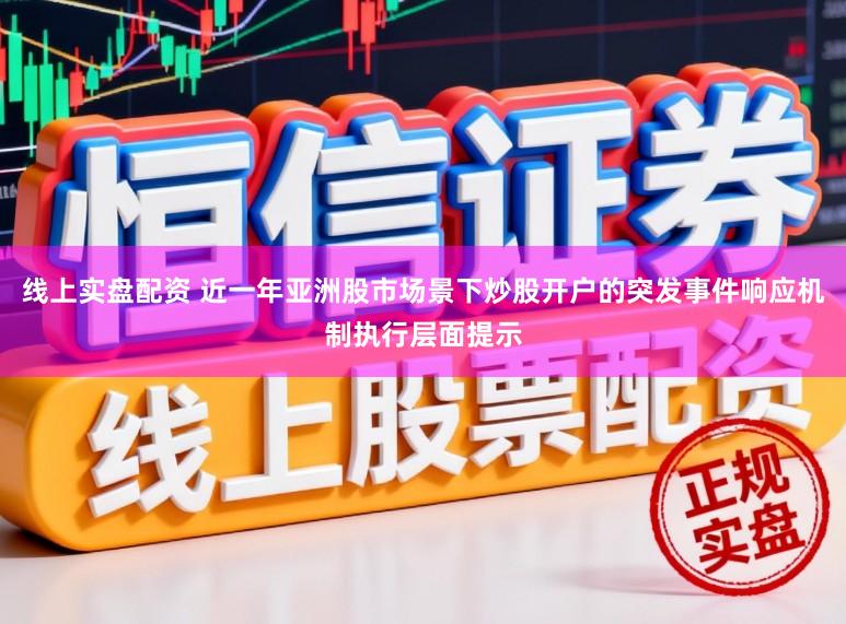 线上实盘配资 近一年亚洲股市场景下炒股开户的突发事件响应机制执行层面提示