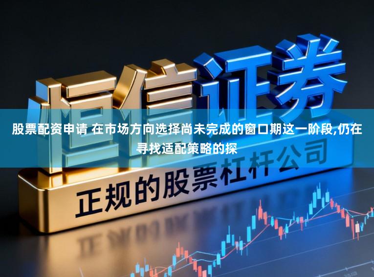 股票配资申请 在市场方向选择尚未完成的窗口期这一阶段,仍在寻找适配策略的探