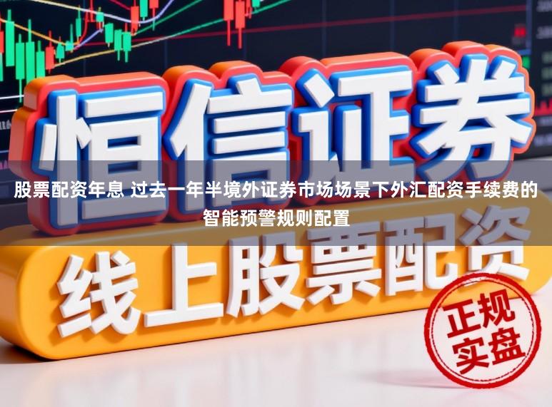 股票配资年息 过去一年半境外证券市场场景下外汇配资手续费的智能预警规则配置