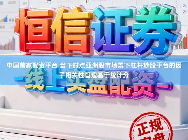 中国首家配资平台 当下时点亚洲股市场景下杠杆炒股平台的因子相关性管理基于统计分