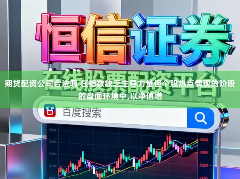 期货配资公司合法吗 在指数缺乏主导力量但个股热点偶现的阶段的盘面环境中,以净值增