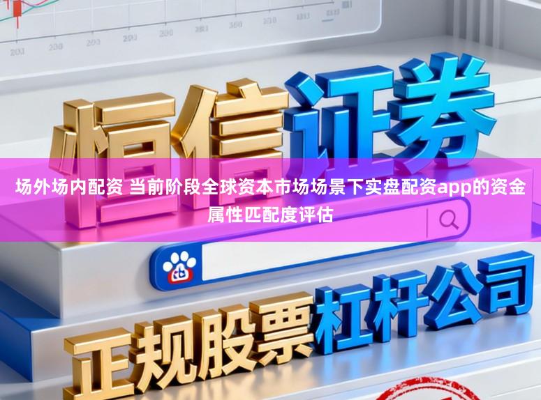 场外场内配资 当前阶段全球资本市场场景下实盘配资app的资金属性匹配度评估