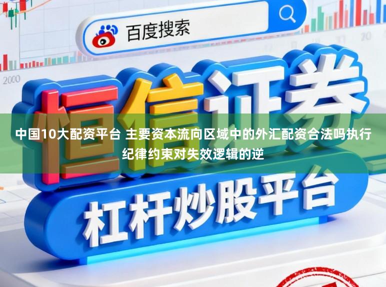 中国10大配资平台 主要资本流向区域中的外汇配资合法吗执行纪律约束对失效逻辑的逆