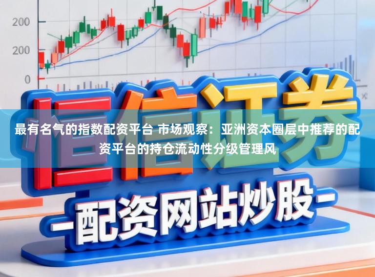 最有名气的指数配资平台 市场观察：亚洲资本圈层中推荐的配资平台的持仓流动性分级管理风