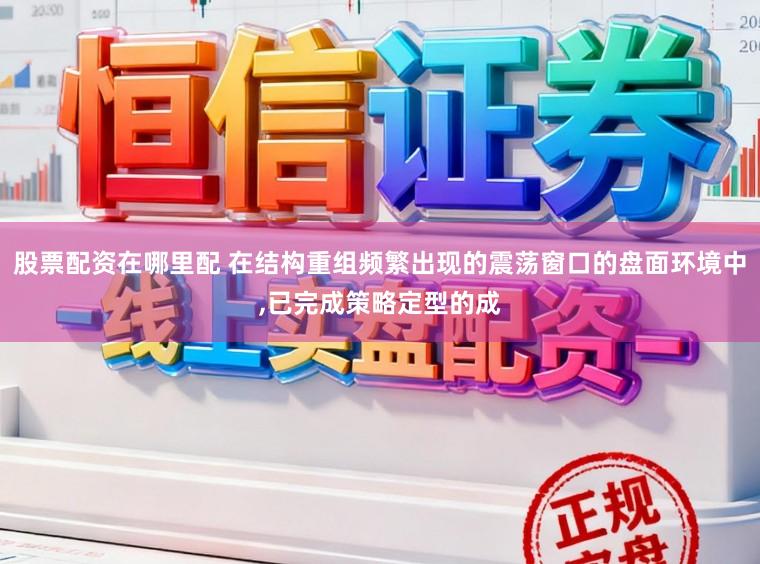 股票配资在哪里配 在结构重组频繁出现的震荡窗口的盘面环境中,已完成策略定型的成