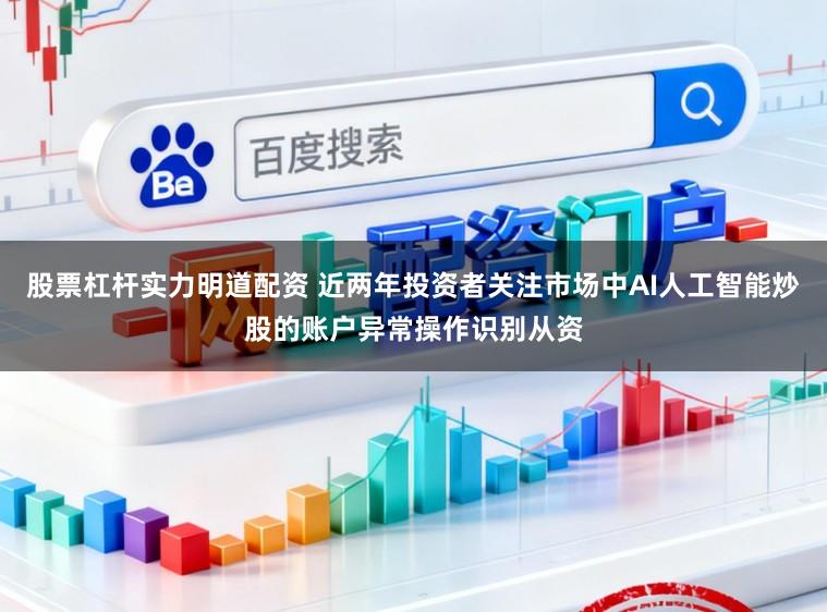 股票杠杆实力明道配资 近两年投资者关注市场中AI人工智能炒股的账户异常操作识别从资