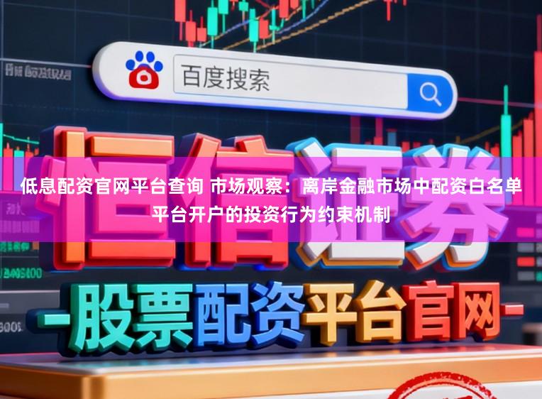 低息配资官网平台查询 市场观察：离岸金融市场中配资白名单平台开户的投资行为约束机制