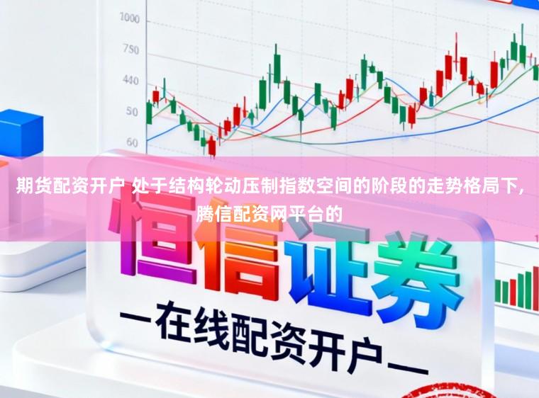 期货配资开户 处于结构轮动压制指数空间的阶段的走势格局下,腾信配资网平台的