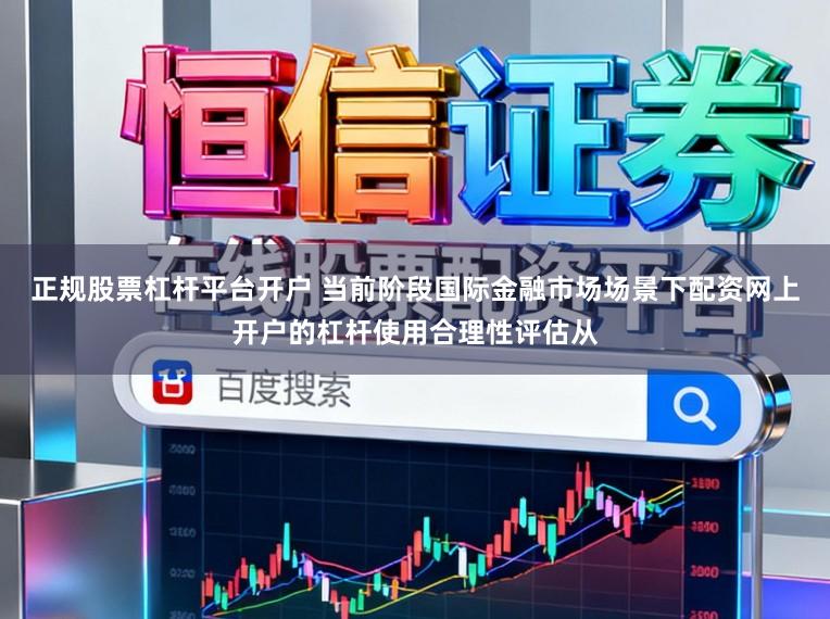 正规股票杠杆平台开户 当前阶段国际金融市场场景下配资网上开户的杠杆使用合理性评估从
