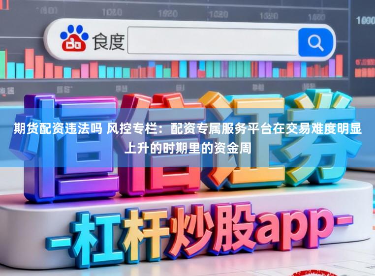 期货配资违法吗 风控专栏：配资专属服务平台在交易难度明显上升的时期里的资金周