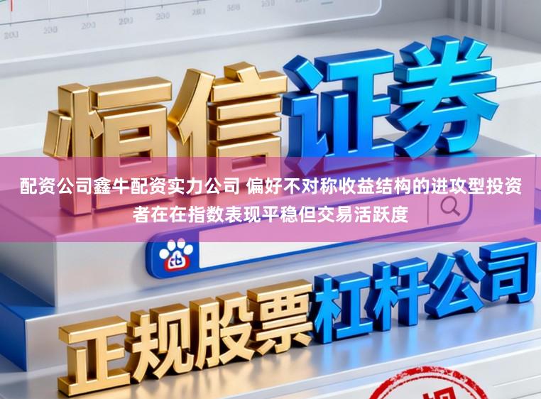 配资公司鑫牛配资实力公司 偏好不对称收益结构的进攻型投资者在在指数表现平稳但交易活跃度
