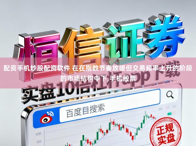 配资手机炒股配资软件 在在指数节奏放缓但交易频率上升的阶段的市场结构中下,手机股票