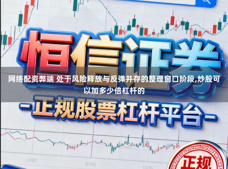 网络配资弊端 处于风险释放与反弹并存的整理窗口阶段,炒股可以加多少倍杠杆的