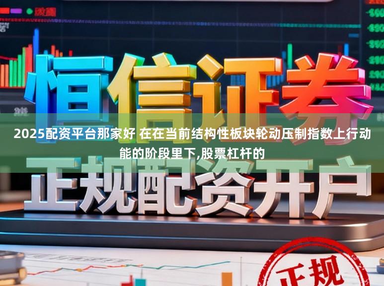 2025配资平台那家好 在在当前结构性板块轮动压制指数上行动能的阶段里下,股票杠杆的