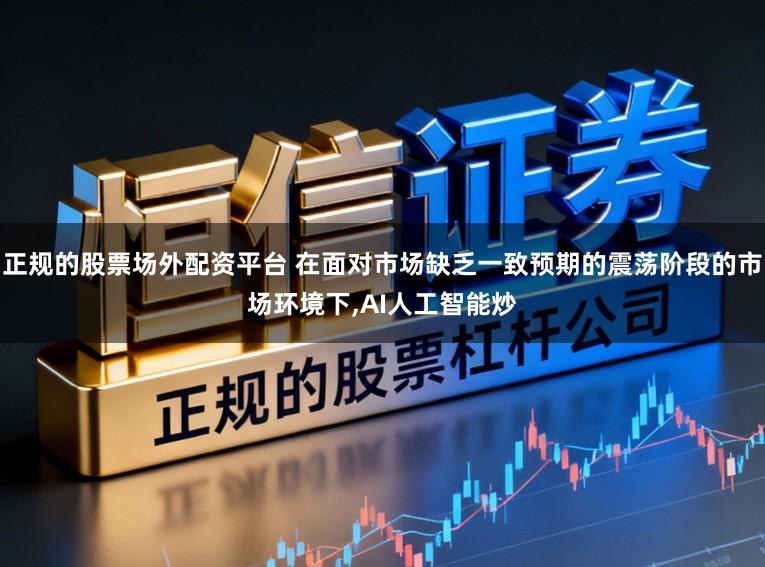 正规的股票场外配资平台 在面对市场缺乏一致预期的震荡阶段的市场环境下,AI人工智能炒