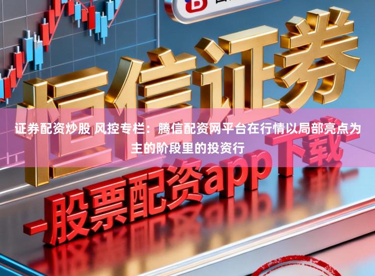 证券配资炒股 风控专栏：腾信配资网平台在行情以局部亮点为主的阶段里的投资行