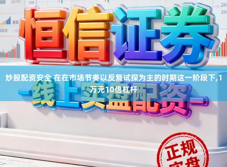 炒股配资安全 在在市场节奏以反复试探为主的时期这一阶段下,1万元10倍杠杆