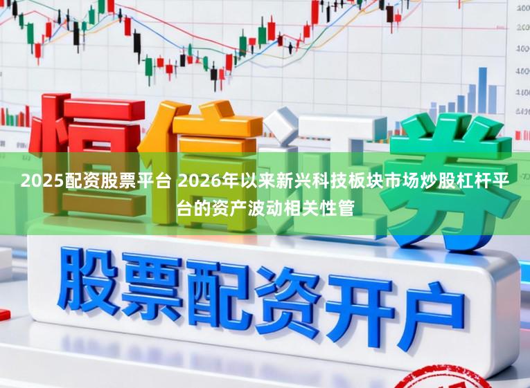 2025配资股票平台 2026年以来新兴科技板块市场炒股杠杆平台的资产波动相关性管